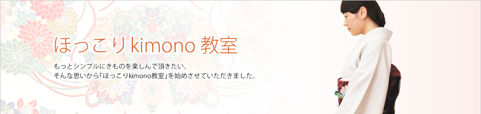 「ほっこりkimono教室」もっとシンプルにきものを楽しんで頂きたい。そんな思いから「ほっこりkimono教室」を始めさせていただきました。